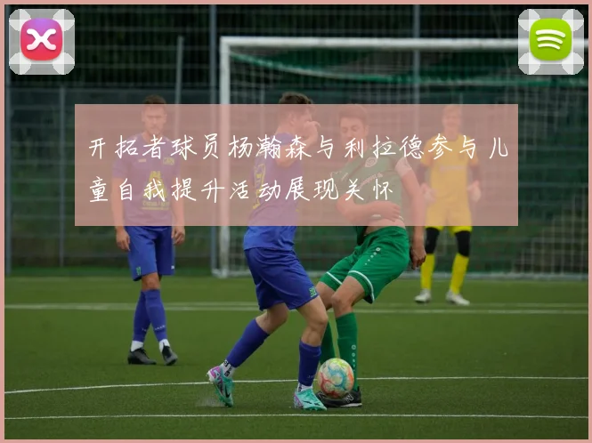 开拓者球员杨瀚森与利拉德参与儿童自我提升活动展现关怀