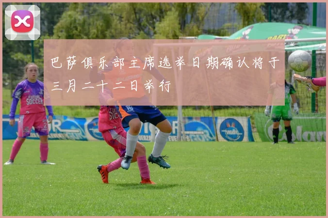巴萨俱乐部主席选举日期确认将于三月二十二日举行