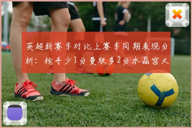 英超新赛季对比上赛季同期表现分析：枪手少1分曼联多2分水晶宫大幅提升9分