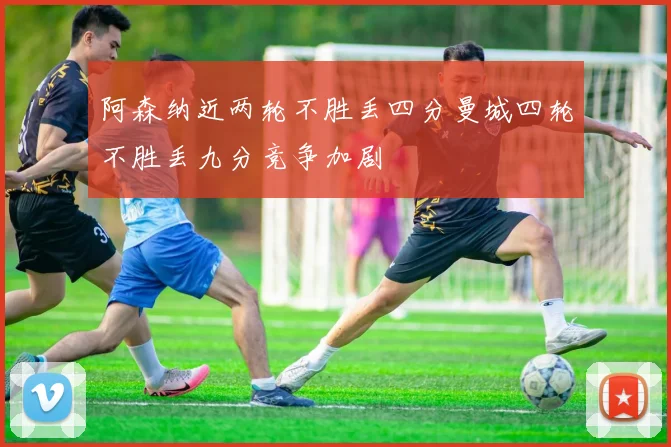 阿森纳近两轮不胜丢四分曼城四轮不胜丢九分竞争加剧