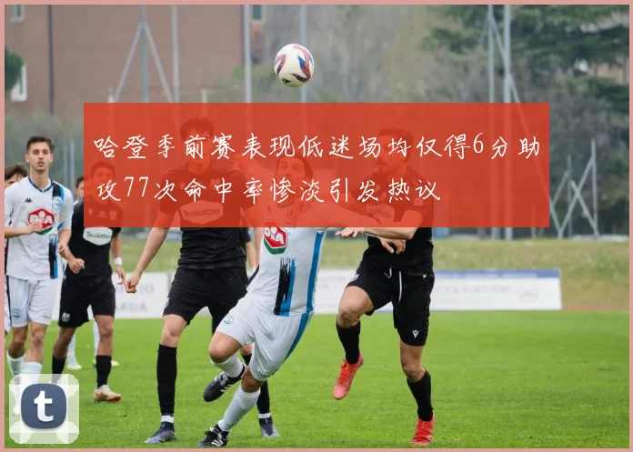 哈登季前赛表现低迷场均仅得6分助攻77次命中率惨淡引发热议