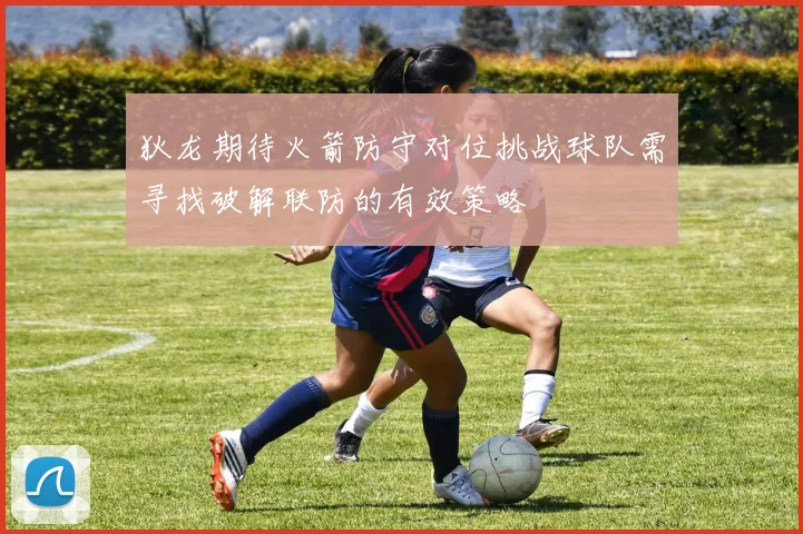 狄龙期待火箭防守对位挑战球队需寻找破解联防的有效策略