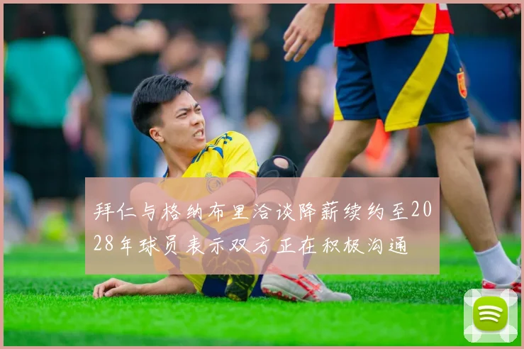 拜仁与格纳布里洽谈降薪续约至2028年球员表示双方正在积极沟通