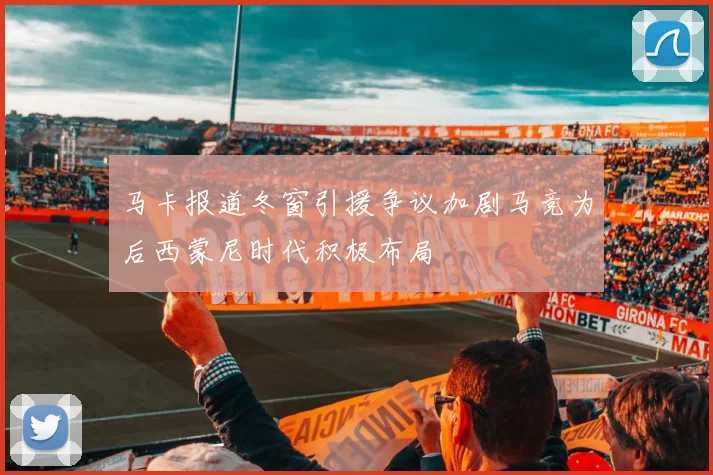 马卡报道冬窗引援争议加剧马竞为后西蒙尼时代积极布局