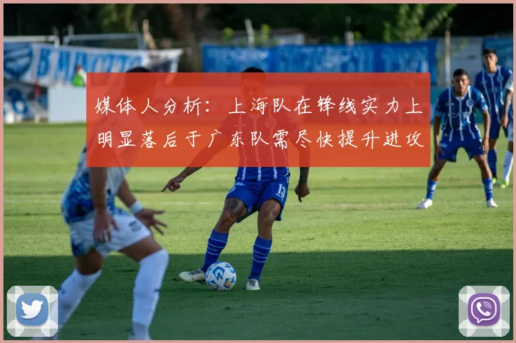 媒体人分析：上海队在锋线实力上明显落后于广东队需尽快提升进攻火力