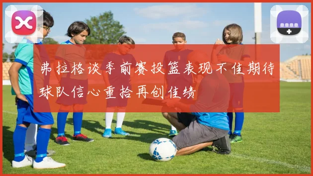 弗拉格谈季前赛投篮表现不佳期待球队信心重拾再创佳绩