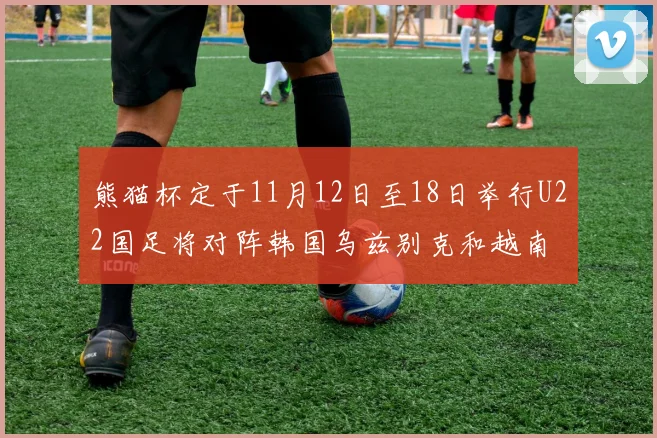 熊猫杯定于11月12日至18日举行U22国足将对阵韩国乌兹别克和越南