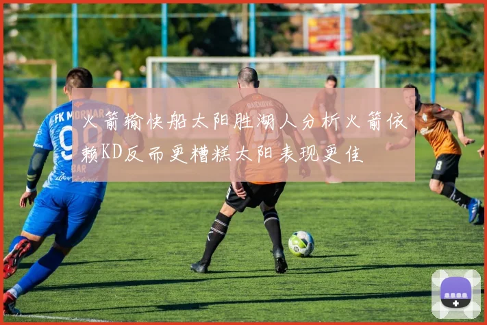 火箭输快船太阳胜湖人分析火箭依赖KD反而更糟糕太阳表现更佳