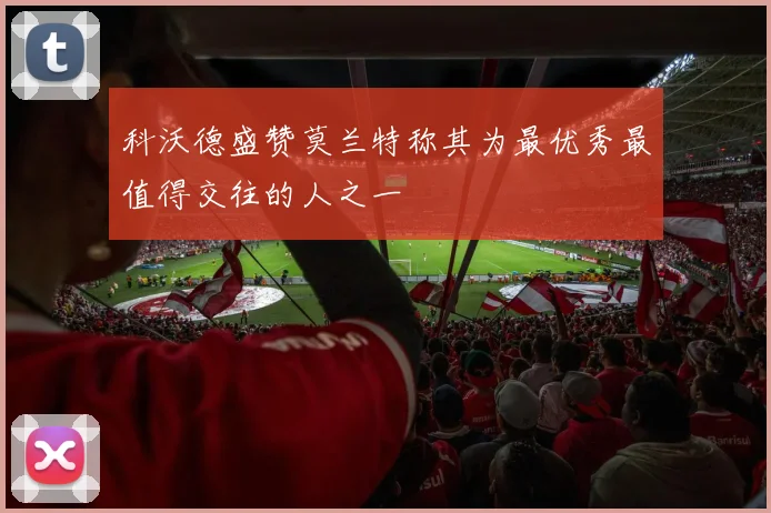 科沃德盛赞莫兰特称其为最优秀最值得交往的人之一