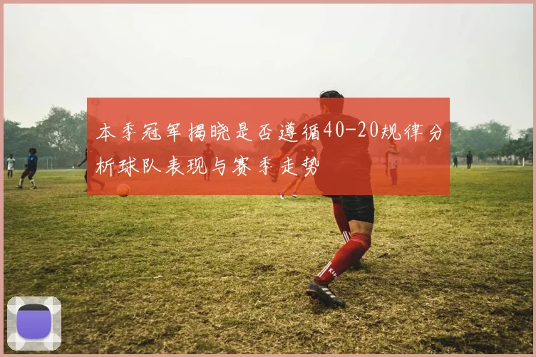 本季冠军揭晓是否遵循40-20规律分析球队表现与赛季走势