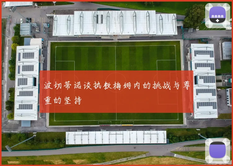 波切蒂诺谈执教梅姆内的挑战与尊重的坚持