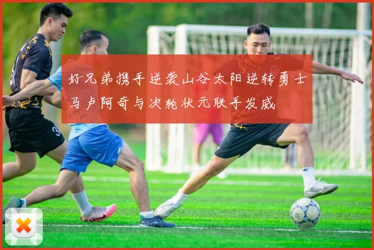 好兄弟携手逆袭山谷太阳逆转勇士马卢阿奇与次轮状元联手发威