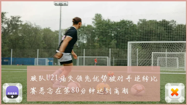 狼队U21痛失领先优势被对手逆转比赛悬念在第80分钟达到高潮