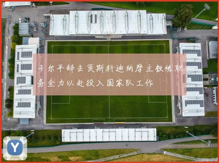 卡尔平辞去莫斯科迪纳摩主教练职务全力以赴投入国家队工作