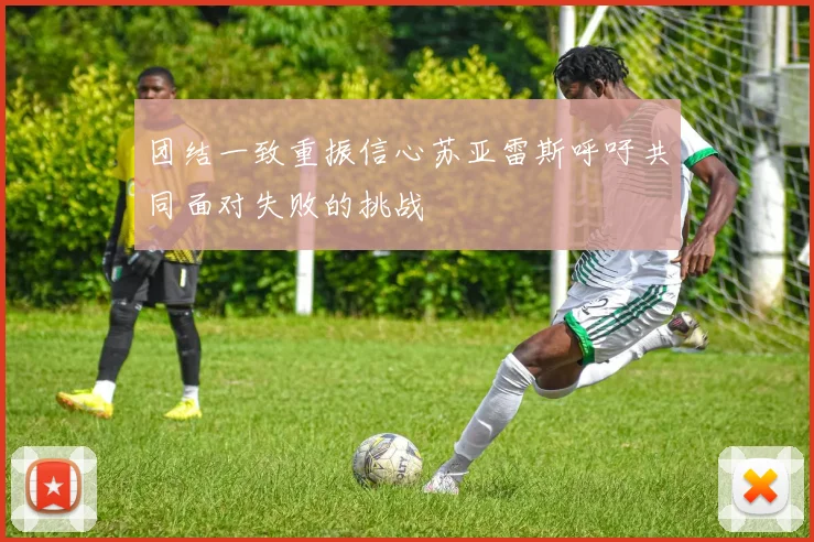 团结一致重振信心苏亚雷斯呼吁共同面对失败的挑战