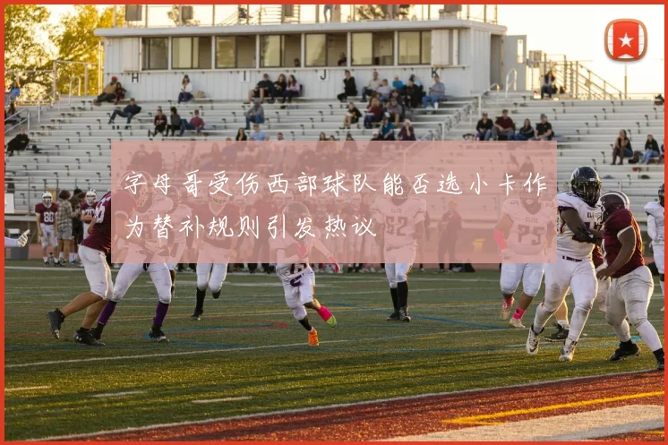 字母哥受伤西部球队能否选小卡作为替补规则引发热议