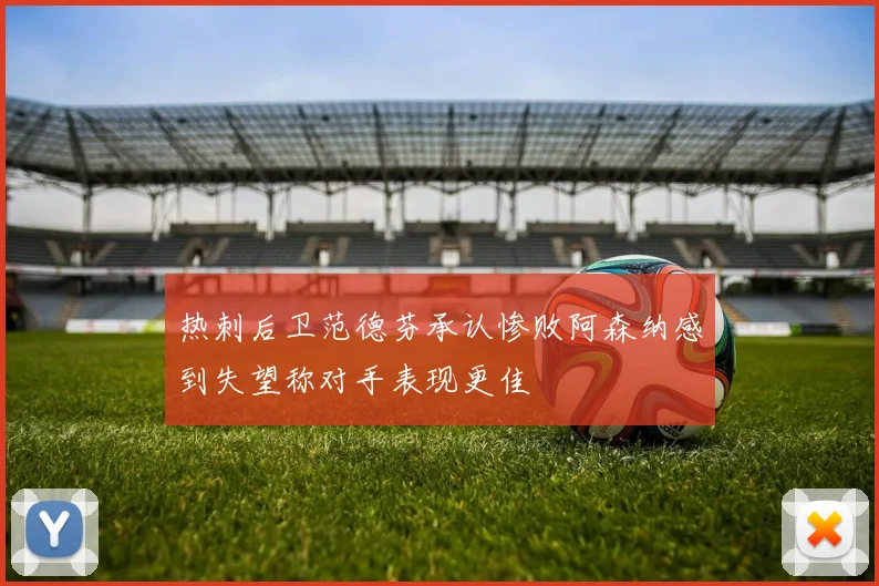 热刺后卫范德芬承认惨败阿森纳感到失望称对手表现更佳