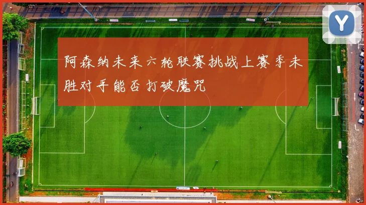 阿森纳未来六轮联赛挑战上赛季未胜对手能否打破魔咒