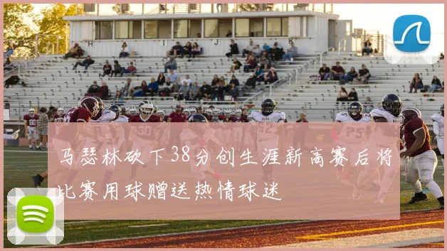 马瑟林砍下38分创生涯新高赛后将比赛用球赠送热情球迷