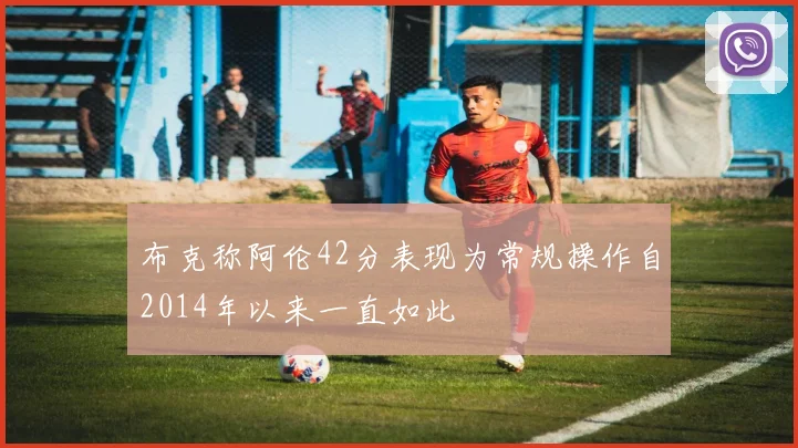 布克称阿伦42分表现为常规操作自2014年以来一直如此