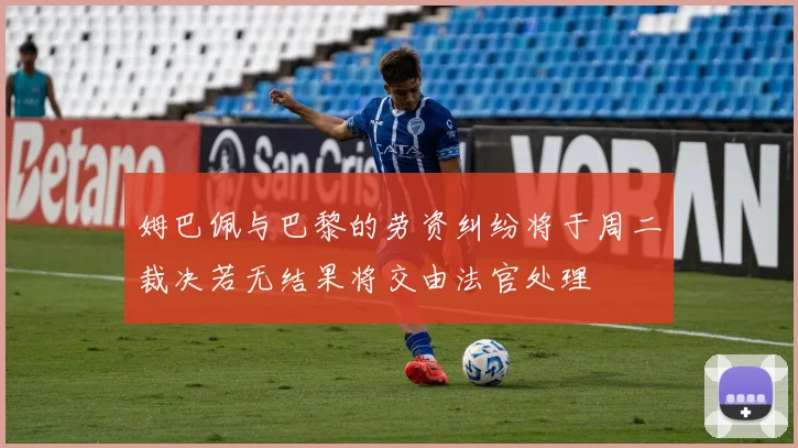 姆巴佩与巴黎的劳资纠纷将于周二裁决若无结果将交由法官处理