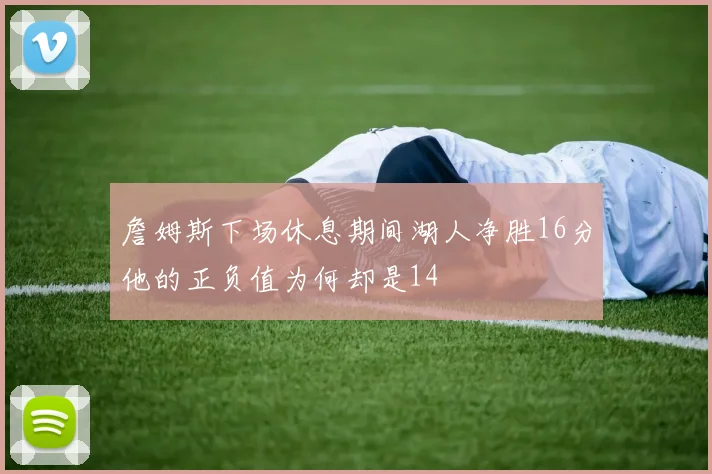 詹姆斯下场休息期间湖人净胜16分他的正负值为何却是14