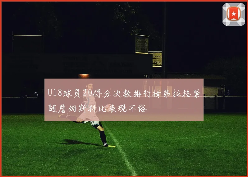 U18球员20得分次数排行榜弗拉格紧随詹姆斯科比表现不俗