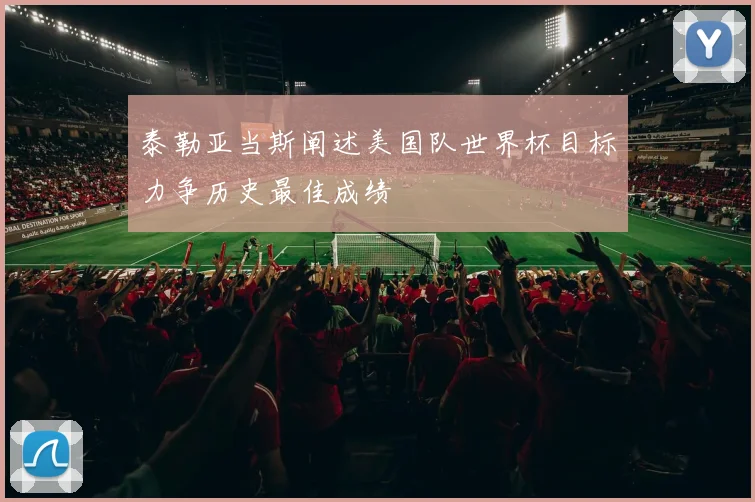 泰勒亚当斯阐述美国队世界杯目标力争历史最佳成绩