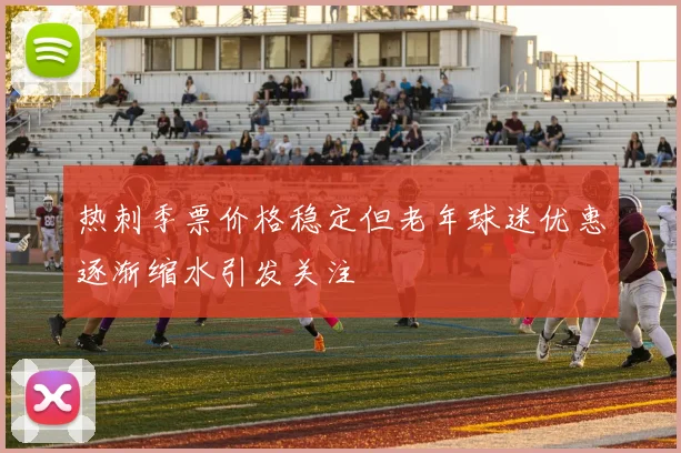 热刺季票价格稳定但老年球迷优惠逐渐缩水引发关注