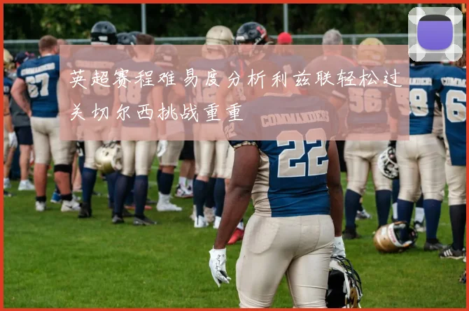 英超赛程难易度分析利兹联轻松过关切尔西挑战重重