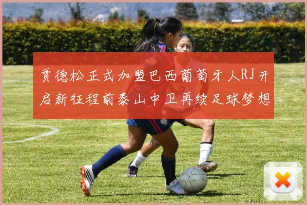 贾德松正式加盟巴西葡萄牙人RJ开启新征程前泰山中卫再续足球梦想