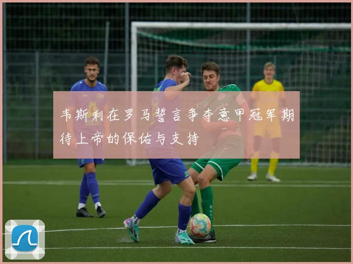 韦斯利在罗马誓言争夺意甲冠军期待上帝的保佑与支持