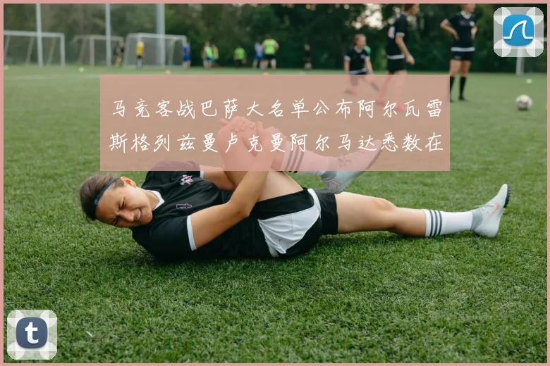 马竞客战巴萨大名单公布阿尔瓦雷斯格列兹曼卢克曼阿尔马达悉数在列