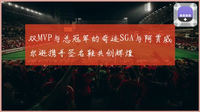 双MVP与总冠军的奇迹SGA与阿贾威尔逊携手签名鞋共创辉煌
