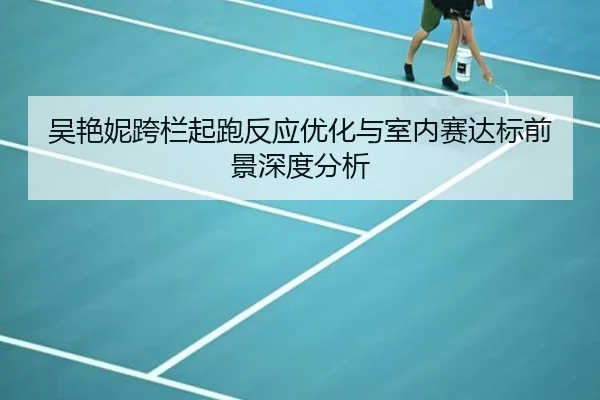 吴艳妮跨栏起跑反应优化与室内赛达标前景深度分析 - 3377Sports